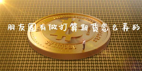 朋友圈有做打算期货怎么弄的_https://m.sdyuehang.cn_国际期货恒指直播间_第1张