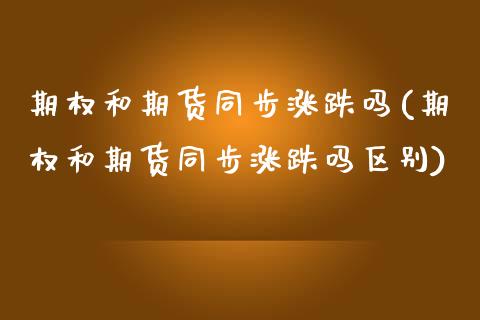 期权和期货同步涨跌吗(期权和期货同步涨跌吗区别)_https://m.sdyuehang.cn_纳指直播喊单_第1张