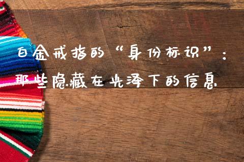 白金戒指的“身份标识”：那些隐藏在光泽下的信息_https://m.sdyuehang.cn_德指直播室_第1张
