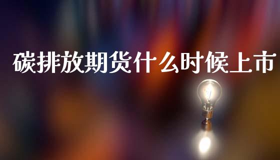 碳排放期货什么时候上市_https://m.sdyuehang.cn_德指直播室_第1张