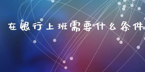 在银行上班需要什么条件_https://m.sdyuehang.cn_德指直播室_第1张