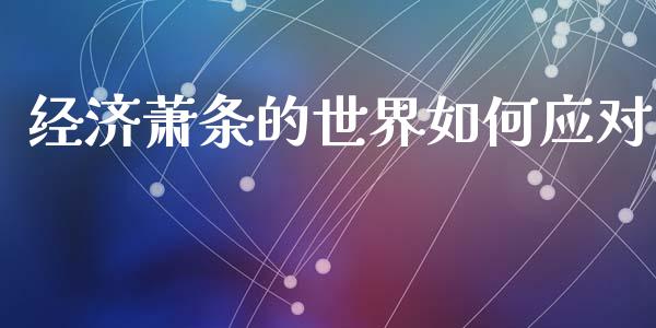 经济萧条的世界如何应对_https://m.sdyuehang.cn_国际期货恒指直播间_第1张