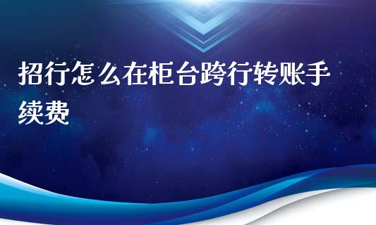 招行怎么在柜台跨行转账手续费_https://m.sdyuehang.cn_恒指直播_第1张
