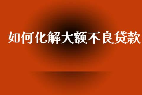 如何化解大额不良贷款_https://m.sdyuehang.cn_德指直播室_第1张