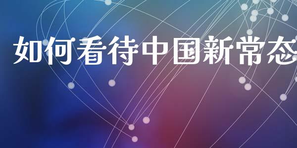 如何看待中国新常态_https://m.sdyuehang.cn_德指直播室_第1张