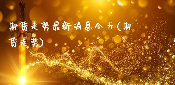 期货走势最新消息今天(期货走势)_https://m.sdyuehang.cn_恒指直播_第1张