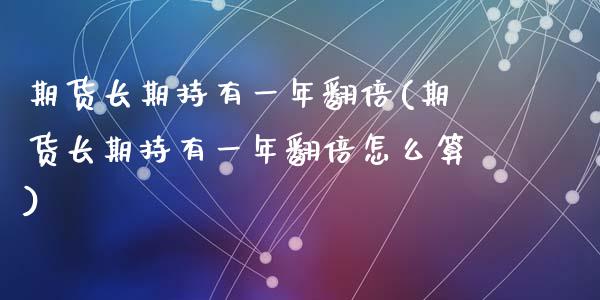 期货长期持有一年翻倍(期货长期持有一年翻倍怎么算)_https://m.sdyuehang.cn_德指直播室_第1张