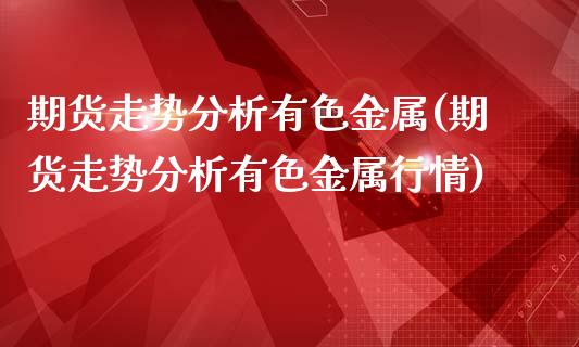 期货走势分析有色金属(期货走势分析有色金属行情)_https://m.sdyuehang.cn_国际期货恒指直播间_第1张