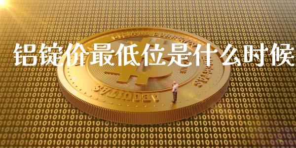 铝锭价最低位是什么时候_https://m.sdyuehang.cn_国际期货恒指直播间_第1张