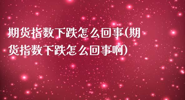 期货指数下跌怎么回事(期货指数下跌怎么回事啊)_https://m.sdyuehang.cn_纳指直播喊单_第1张