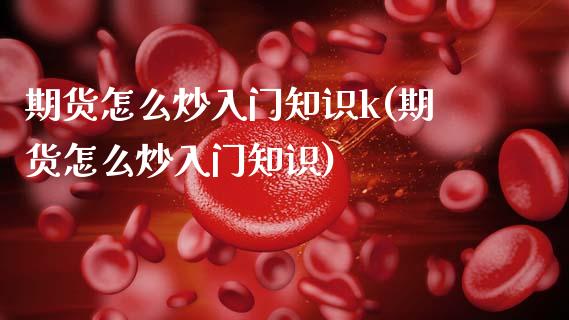 期货怎么炒入门知识k(期货怎么炒入门知识)_https://m.sdyuehang.cn_国际期货恒指直播间_第1张