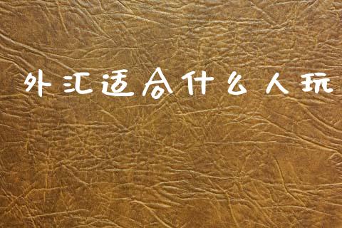 外汇适合什么人玩_https://m.sdyuehang.cn_德指直播室_第1张