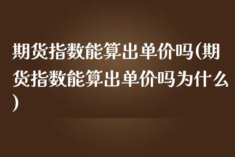 期货指数能算出单价吗(期货指数能算出单价吗为什么)_https://m.sdyuehang.cn_国际期货恒指直播间_第1张