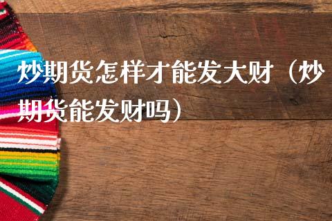 炒期货怎样才能发大财(炒期货能发财吗)_纳指直播喊单_第1张_恒指直播_国际期货恒指直播间_德指直播室_纳指直播喊单 炒期货怎样才能发大财(炒期货能发财吗)_https://m.sdyuehang.cn_纳指直播喊单_第1张