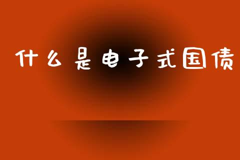 什么是电子式国债_https://m.sdyuehang.cn_德指直播室_第1张