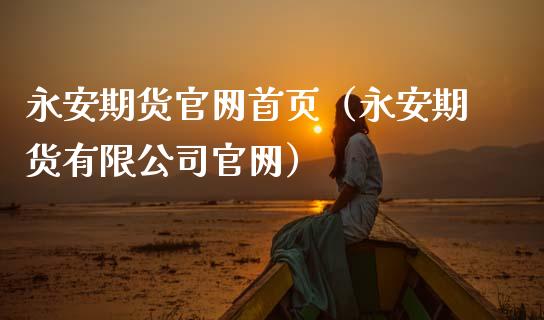 永安期货官网首页（永安期货有限公司官网）_https://m.sdyuehang.cn_德指直播室_第1张