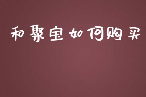 和聚宝如何购买_https://m.sdyuehang.cn_德指直播室_第1张