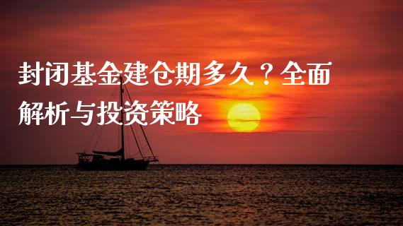 封闭基金建仓期多久？全面解析与投资策略_https://m.sdyuehang.cn_德指直播室_第1张