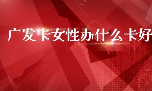 广发卡女性办什么卡好_https://m.sdyuehang.cn_国际期货恒指直播间_第1张