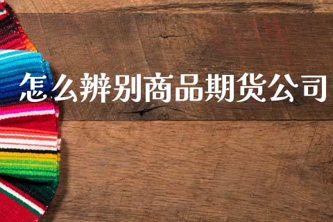 怎么辨别商品期货公司_https://m.sdyuehang.cn_恒指直播_第1张