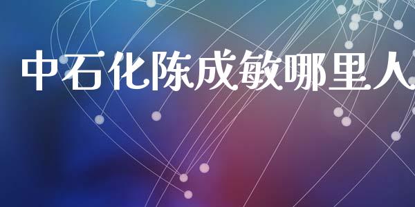 中石化陈成敏哪里人_https://m.sdyuehang.cn_国际期货恒指直播间_第1张