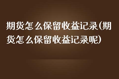 期货怎么保留收益记录(期货怎么保留收益记录呢)_https://m.sdyuehang.cn_国际期货恒指直播间_第1张