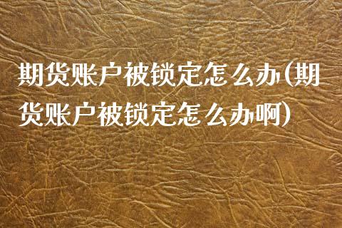 期货账户被锁定怎么办(期货账户被锁定怎么办啊)_https://m.sdyuehang.cn_恒指直播_第1张
