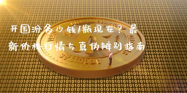 开国汾多少钱1瓶现在？最新价格行情与真伪辨别指南_https://m.sdyuehang.cn_德指直播室_第1张