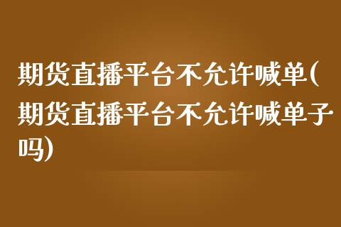 期货直播平台不允许喊单(期货直播平台不允许喊单子吗)_https://m.sdyuehang.cn_德指直播室_第1张