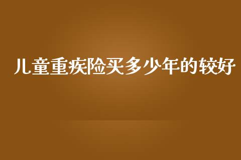 儿童重疾险买多少年的较好_https://m.sdyuehang.cn_德指直播室_第1张