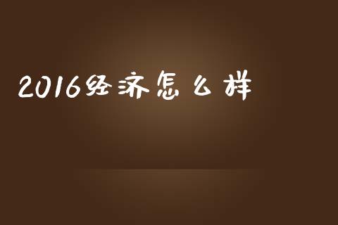 2016经济怎么样_https://m.sdyuehang.cn_纳指直播喊单_第1张