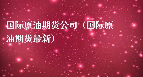 国际原油期货公司（国际原油期货最新）_https://m.sdyuehang.cn_恒指直播_第1张