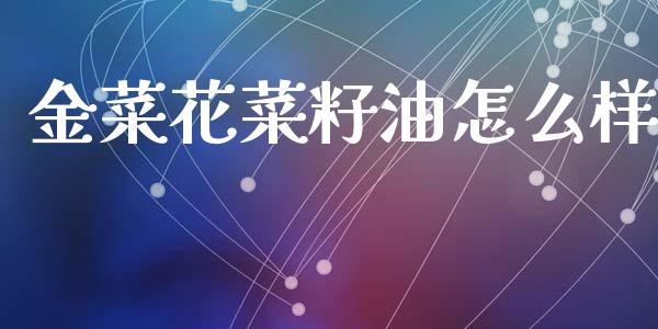 金菜花菜籽油怎么样_https://m.sdyuehang.cn_纳指直播喊单_第1张