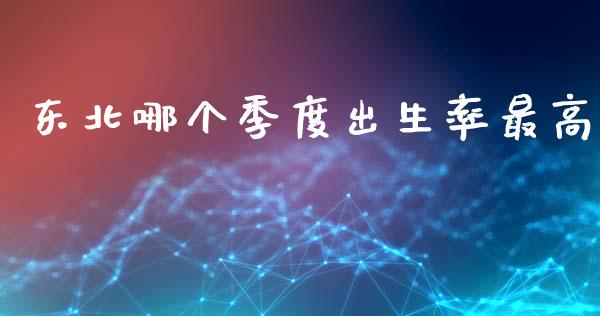 东北哪个季度出生率最高_https://m.sdyuehang.cn_恒指直播_第1张