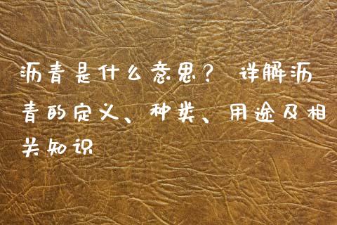 沥青是什么意思? 详解沥青的定义、种类、用途及相关知识_德指直播室_第1张_恒指直播_国际期货恒指直播间_德指直播室_纳指直播喊单 沥青是什么意思? 详解沥青的定义、种类、用途及相关知识_https://m.sdyuehang.cn_德指直播室_第1张