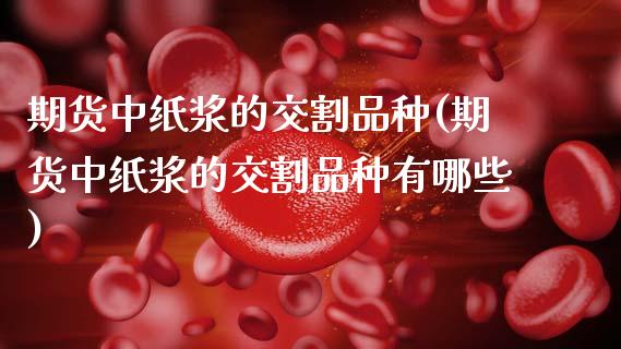 期货中纸浆的交割品种(期货中纸浆的交割品种有哪些)_https://m.sdyuehang.cn_德指直播室_第1张