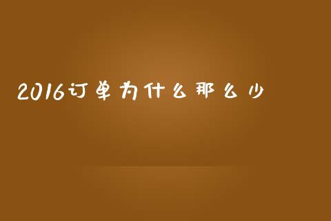 2016订单为什么那么少_https://m.sdyuehang.cn_德指直播室_第1张