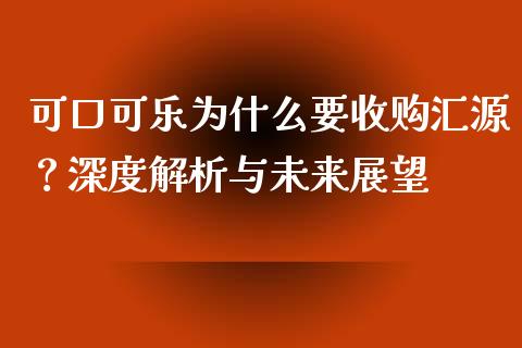 可口可乐为什么要收购汇源？深度解析与未来展望_https://m.sdyuehang.cn_国际期货恒指直播间_第1张