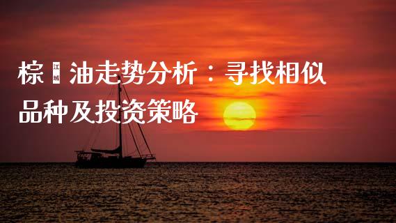 棕榈油走势分析：寻找相似品种及投资策略_https://m.sdyuehang.cn_国际期货恒指直播间_第1张