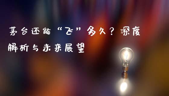 茅台还能“飞”多久？深度解析与未来展望_https://m.sdyuehang.cn_国际期货恒指直播间_第1张