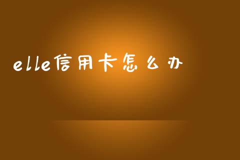 elle信用卡怎么办_https://m.sdyuehang.cn_恒指直播_第1张