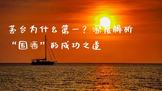 茅台为什么第一？深度解析“国酒”的成功之道_https://m.sdyuehang.cn_纳指直播喊单_第1张