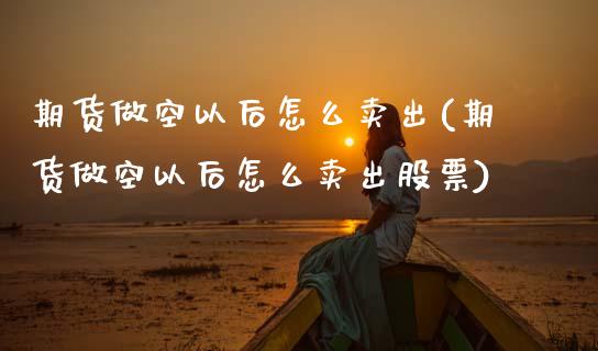 期货做空以后怎么卖出(期货做空以后怎么卖出股票)_https://m.sdyuehang.cn_恒指直播_第1张