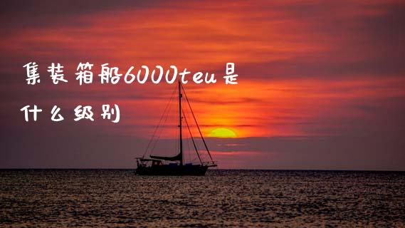 集装箱船6000teu是什么级别_https://m.sdyuehang.cn_恒指直播_第1张