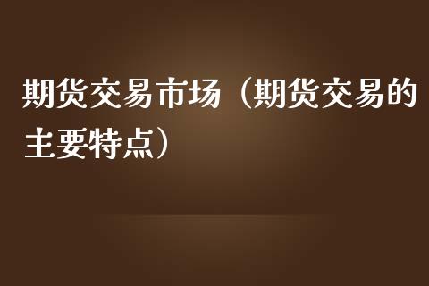 期货交易市场（期货交易的主要特点）_https://m.sdyuehang.cn_恒指直播_第1张