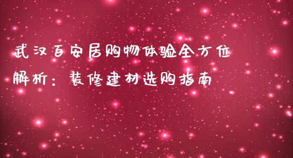 武汉百安居购物体验全方位解析：装修建材选购指南_https://m.sdyuehang.cn_纳指直播喊单_第1张