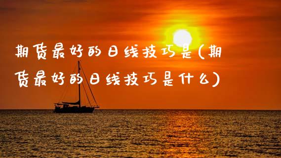 期货最好的日线技巧是(期货最好的日线技巧是什么)_https://m.sdyuehang.cn_德指直播室_第1张