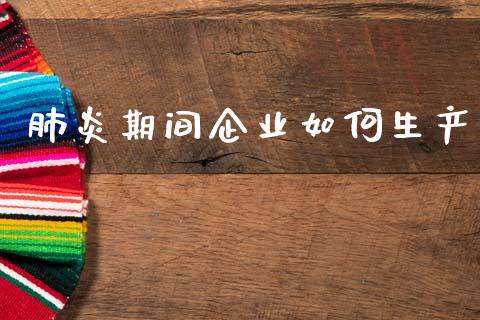 肺炎期间企业如何生产_https://m.sdyuehang.cn_国际期货恒指直播间_第1张