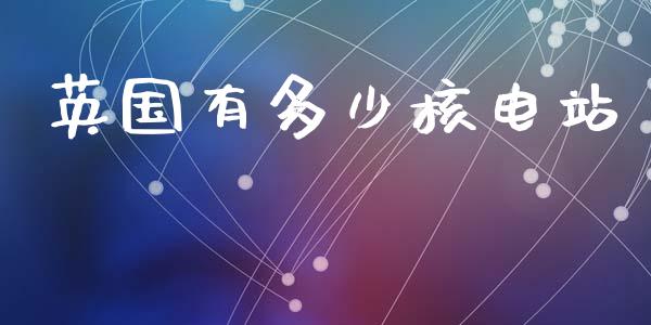 英国有多少核电站_https://m.sdyuehang.cn_恒指直播_第1张