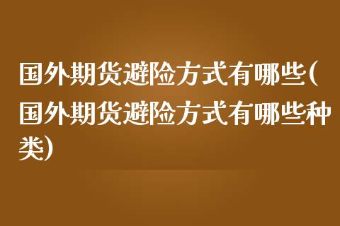 国外期货避险方式有哪些(国外期货避险方式有哪些种类)_https://m.sdyuehang.cn_纳指直播喊单_第1张